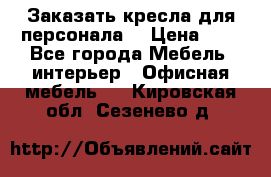 Заказать кресла для персонала  › Цена ­ 1 - Все города Мебель, интерьер » Офисная мебель   . Кировская обл.,Сезенево д.